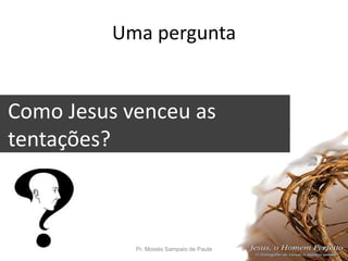 Uma pergunta
Como Jesus venceu as
tentações?
Pr. Moisés Sampaio de Paula 14
 