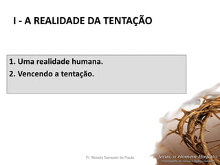 I - A REALIDADE DA TENTAÇÃO
1. Uma realidade humana.
2. Vencendo a tentação.
Pr. Moisés Sampaio de Paula 17
 