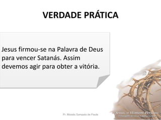 VERDADE PRÁTICA
Pr. Moisés Sampaio de Paula 3
Jesus firmou-se na Palavra de Deus
para vencer Satanás. Assim
devemos agir para obter a vitória.
 