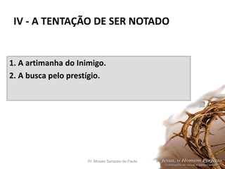 IV - A TENTAÇÃO DE SER NOTADO
1. A artimanha do Inimigo.
2. A busca pelo prestígio.
Pr. Moisés Sampaio de Paula 49
 