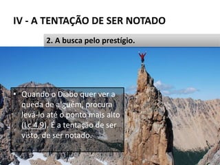 IV - A TENTAÇÃO DE SER NOTADO
• Quando o Diabo quer ver a
queda de alguém, procura
levá-lo até o ponto mais alto
(Lc 4.9). É a tentação de ser
visto, de ser notado.
Pr. Moisés Sampaio de Paula 54
2. A busca pelo prestígio.
 