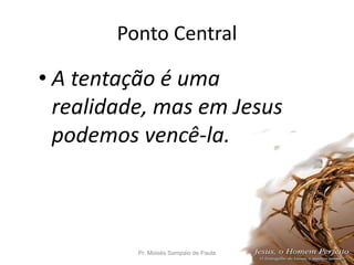 Ponto Central
• A tentação é uma
realidade, mas em Jesus
podemos vencê-la.
Pr. Moisés Sampaio de Paula 8
 