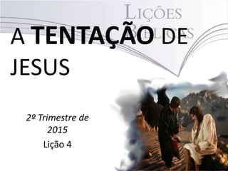 A TENTAÇÃO DE
JESUS
2º Trimestre de
2015
Lição 4
 
