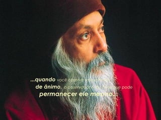 ...quando você observa seus estados
de ânimo, o observador é tão forte que pode

permanecer ele mesmo...

 