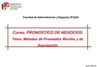 Curso: PRONOSTICO DE NEGOCIOS
Tema: Métodos de Promedios Móviles y de
Suavización
Lima, 19-03-13
Facultad de Administración y Negocios (FAyN)
 