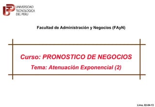 Curso: PRONOSTICO DE NEGOCIOS
Tema: Atenuación Exponencial (2)
Lima, 02-04-13
Facultad de Administración y Negocios (FAyN)
 