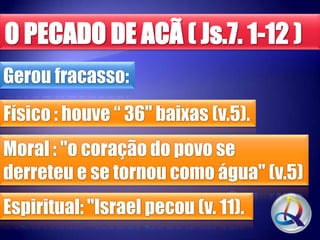Gerou fracasso:
Físico : houve “ 36" baixas (v.5).
Moral : "o coração do povo se
derreteu e se tornou como água" (v.5)
Espiritual: "Israel pecou (v. 11).

 