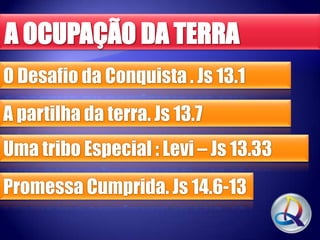 O Desafio da Conquista . Js 13.1
A partilha da terra. Js 13.7
Uma tribo Especial : Levi – Js 13.33

Promessa Cumprida. Js 14.6-13

 