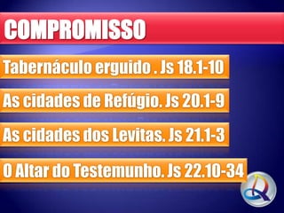 Tabernáculo erguido . Js 18.1-10
As cidades de Refúgio. Js 20.1-9
As cidades dos Levitas. Js 21.1-3

O Altar do Testemunho. Js 22.10-34

 
