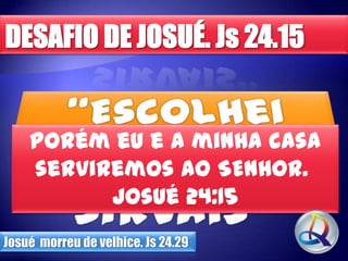 porém eu e a minha casa
serviremos ao SENHOR.
Josué 24:15
Josué morreu de velhice. Js 24.29

 