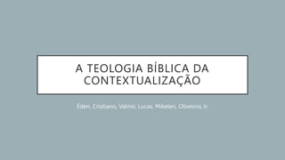 A TEOLOGIA BÍBLICA DA
CONTEXTUALIZAÇÃO
Éden, Cristiano, Valmir, Lucas, Mikelen, Oliveiros Jr.
 