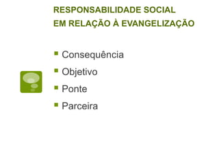 Consequência
Objetivo
Ponte
Parceira
RESPONSABILIDADE SOCIAL
EM RELAÇÃO À EVANGELIZAÇÃO
 