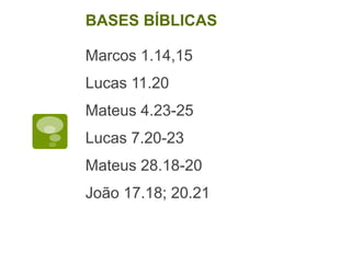 Marcos 1.14,15
Lucas 11.20
Mateus 4.23-25
Lucas 7.20-23
Mateus 28.18-20
João 17.18; 20.21
BASES BÍBLICAS
 