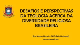 DESAFIOS E PERSPECTIVAS
DA TEOLOGIA ACERCA DA
DIVERSIDADE RELIGIOSA
BRASILEIRA
Prof. Afonso Murad – FAJE (Belo Horizonte)
afonsomurad.com
 