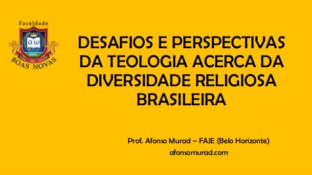DESAFIOS E PERSPECTIVAS
DA TEOLOGIA ACERCA DA
DIVERSIDADE RELIGIOSA
BRASILEIRA
Prof. Afonso Murad – FAJE (Belo Horizonte)
...