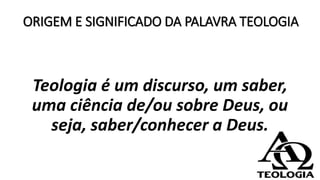 ORIGEM E SIGNIFICADO DA PALAVRA TEOLOGIA
Teologia é um discurso, um saber,
uma ciência de/ou sobre Deus, ou
seja, saber/conhecer a Deus.
 