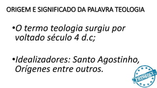 ORIGEM E SIGNIFICADO DA PALAVRA TEOLOGIA
•O termo teologia surgiu por
voltado século 4 d.c;
•Idealizadores: Santo Agostinho,
Orígenes entre outros.
 