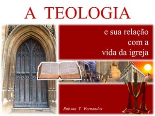 A TEOLOGIA 
e sua relação 
com a 
vida da igreja 
Robson T. Fernandes 
