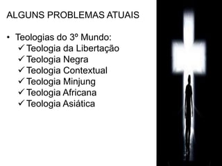 ALGUNS PROBLEMAS ATUAIS 
• Teologias do 3º Mundo: 
Teologia da Libertação 
Teologia Negra 
Teologia Contextual 
Teologia Minjung 
Teologia Africana 
Teologia Asiática 
 