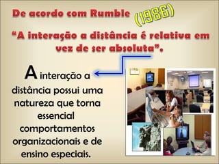 A   interação a distância possui uma natureza que torna essencial  comportamentos organizacionais e de ensino especiais.  (1986) 