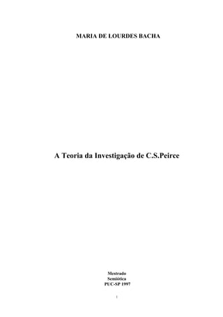 1
MARIA DE LOURDES BACHA
A Teoria da Investigação de C.S.Peirce
Mestrado
Semiótica
PUC-SP 1997
 