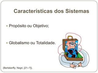 Características dos Sistemas
 Propósito ou Objetivo;

 Globalismo ou Totalidade.

(Bertalanffy; Negri, [21--?]).

 