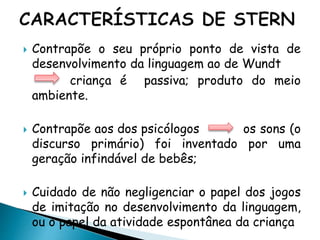  Contrapõe o seu próprio ponto de vista de 
desenvolvimento da linguagem ao de Wundt 
criança é passiva; produto do meio 
ambiente. 
 Contrapõe aos dos psicólogos os sons (o 
discurso primário) foi inventado por uma 
geração infindável de bebês; 
 Cuidado de não negligenciar o papel dos jogos 
de imitação no desenvolvimento da linguagem, 
ou o papel da atividade espontânea da criança 
 
