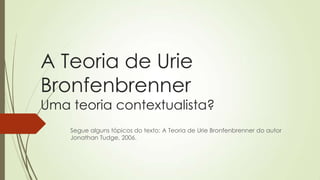 A Teoria de Urie
Bronfenbrenner

Uma teoria contextualista?
Segue alguns tópicos do texto: A Teoria de Urie Bronfenbrenner do autor
Jonathan Tudge, 2006.

 