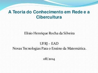 A Teoria do Conhecimento em Rede e a
Cibercultura
Elísio Henrique Rocha da Silveira
UFRJ – EAD
Novas Tecnologias Para o Ensino da Matemática.
08/2014
 