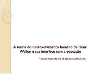 A teoria do desenvolvimento humano de Henri Wallon e sua interface com a educação Tatiana Azevedo de Souza da Cunha Lima  