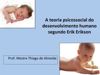 A teoria psicossocial do 
desenvolvimento humano 
segundo Erik Erikson 
Prof. Mestre Thiago de Almeida 
 