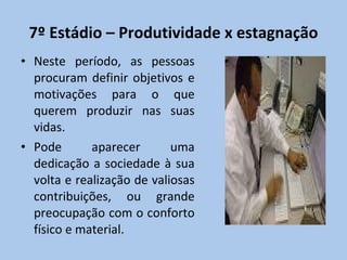 7º Estádio – Produtividade x estagnação Neste período, as pessoas procuram definir objetivos e motivações para o que querem produzir nas suas vidas. Pode aparecer uma dedicação a sociedade à sua volta e realização de valiosas contribuições, ou grande preocupação com o conforto físico e material. 