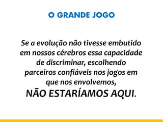 O GRANDE JOGO 
Se a evolução não tivesse embutido em nossos cérebros essa capacidade de discriminar, escolhendo parceiros confiáveis nos jogos em que nos envolvemos, 
NÃO ESTARÍAMOS AQUI.  