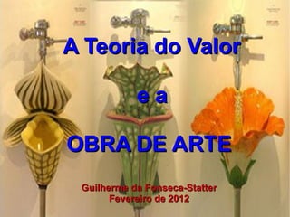 A Teoria do Valor
ea
OBRA DE ARTE
Guilherme da Fonseca-Statter
Fevereiro de 2012

 