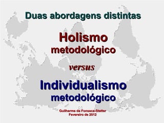 Duas abordagens distintas

Holismo

metodológico
versus

Individualismo
metodológico
Guilherme da Fonseca-Statter
Fevereiro de 2012

 