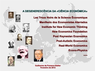 A DEGENERESCÊNCIA DA «CIÊNCIA ECONÓMICA»
Les Trous Noirs de la Science Économique
Manifesto dos Economistas Aterrados
Institute for New Economic Thinking
New Economics Foundation
Post Keynesian Economics
Post-Autistic Economics
Real-World Economics
Econo-Physics

...

Guilherme da Fonseca-Statter
Fevereiro de 2012

 