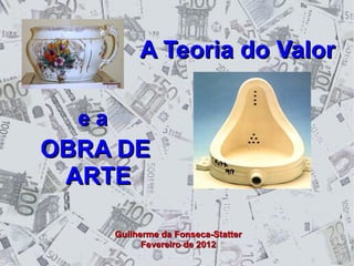 A Teoria do Valor
ea

OBRA DE
ARTE
Guilherme da Fonseca-Statter
Fevereiro de 2012

 