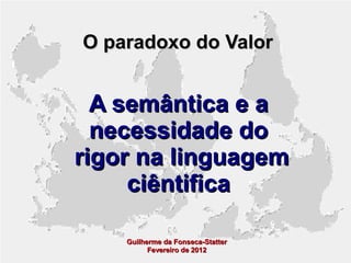 O paradoxo do Valor

A semântica e a
necessidade do
rigor na linguagem
ciêntifica
Guilherme da Fonseca-Statter
Fevereiro de 2012

 