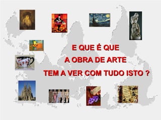 E QUE É QUE
A OBRA DE ARTE
TEM A VER COM TUDO ISTO ?

 