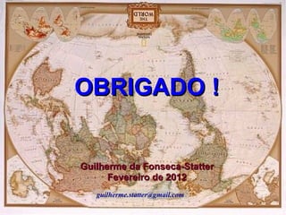 OBRIGADO !

Guilherme da Fonseca-Statter
Fevereiro de 2012
guilherme.statter@gmail.com

 
