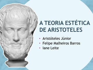 A TEORIA ESTÉTICA
DE ARISTOTELES
• Aristóteles Júnior
• Felipe Malheiros Barros
• Iane Leite
 