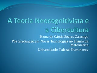Bruna de Cássia Soares Camargo 
Pós Graduação em Novas Tecnologias no Ensino da 
Matemática 
Universidade Federal Fluminense 
 
