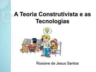 A Teoria Construtivista e as 
Tecnologias 
Rosiane de Jesus Santos 
 