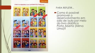 Como é possível
promover o
desenvolvimento em
sala de aula por meio
do livro didático
Porta Aberta (Mirna
Lima)?
PARA REFLETIR...
 