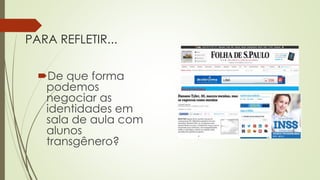PARA REFLETIR...
De que forma
podemos
negociar as
identidades em
sala de aula com
alunos
transgênero?
 