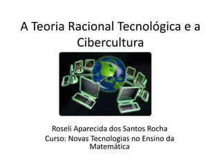 A Teoria Racional Tecnológica e a
Cibercultura
Roseli Aparecida dos Santos Rocha
Curso: Novas Tecnologias no Ensino da
Matemática
 