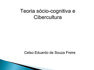 Teoria sócio-cognitiva e
Cibercultura
Celso Eduardo de Souza Freire
 