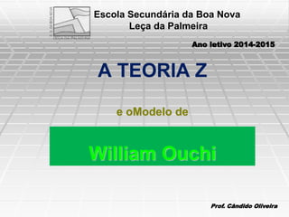 A TEORIA Z
e oModelo de
William Ouchi
Escola Secundária da Boa Nova
Leça da Palmeira
Ano letivo 2014-2015
Prof. Cândido Oliveira
 