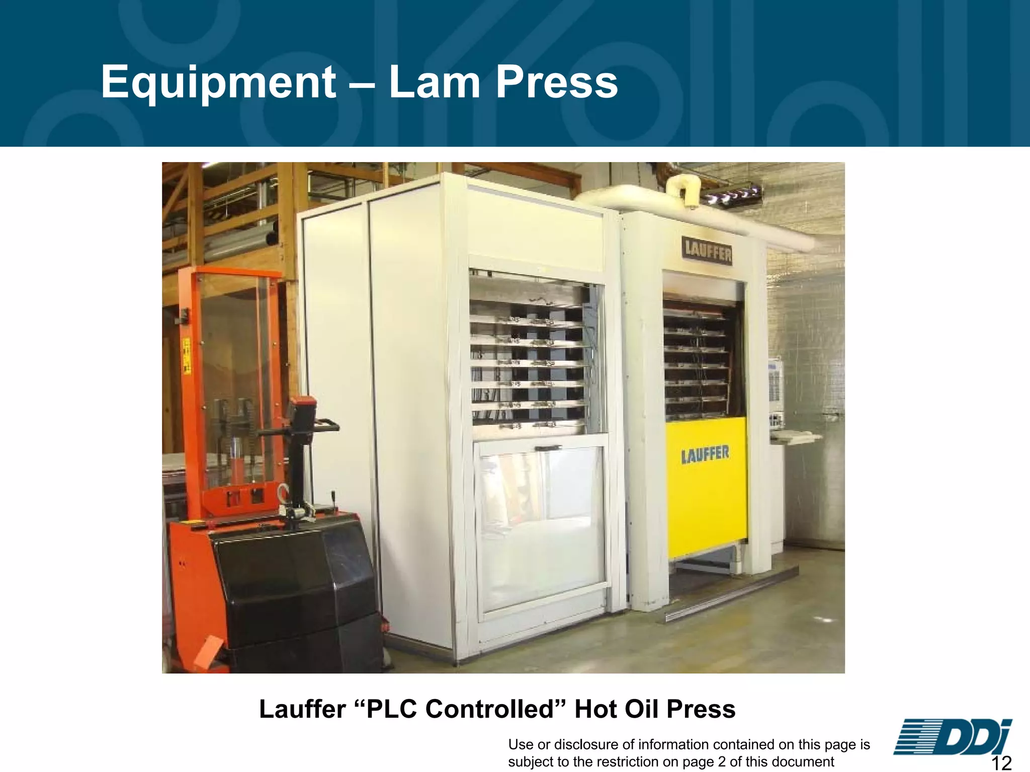 Use or disclosure of information contained on this page is
subject to the restriction on page 2 of this document 12
Equipment – Lam Press
Lauffer “PLC Controlled” Hot Oil Press
 