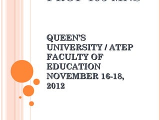 PROF 195 MNS


QUEEN’S
UNIVERSITY / ATEP
FACULTY OF
EDUCATION
NOVEMBER 16-18,
2012
 